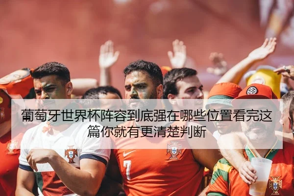 葡萄牙世界杯阵容到底强在哪些位置看完这篇你就有更清楚判断